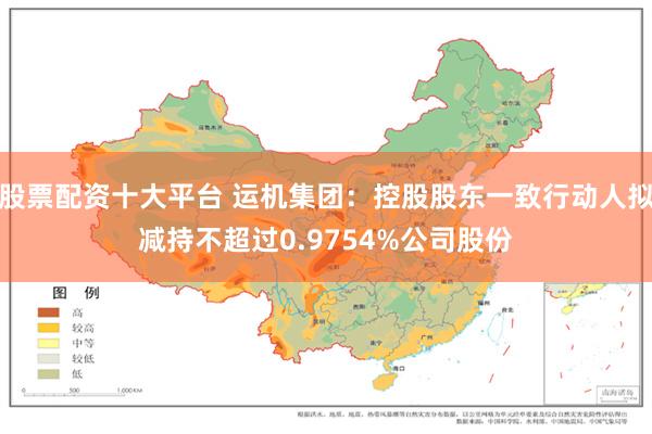 股票配资十大平台 运机集团：控股股东一致行动人拟减持不超过0.9754%公司股份