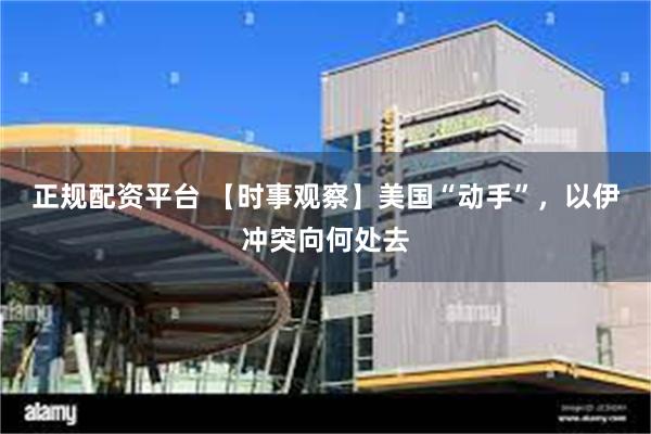 正规配资平台 【时事观察】美国“动手”，以伊冲突向何处去