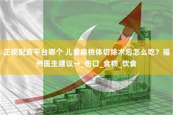 正规配资平台哪个 儿童扁桃体切除术后怎么吃？福州医生建议→_伤口_食物_饮食