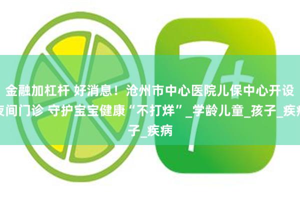 金融加杠杆 好消息！沧州市中心医院儿保中心开设夜间门诊 守护宝宝健康“不打烊”_学龄儿童_孩子_疾病