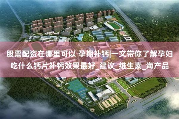 股票配资在哪里可以 孕期补钙|一文带你了解孕妇吃什么钙片补钙效果最好_建议_维生素_海产品