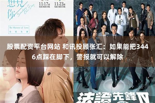 股票配资平台网站 和讯投顾张汇：如果能把3446点踩在脚下，警报就可以解除
