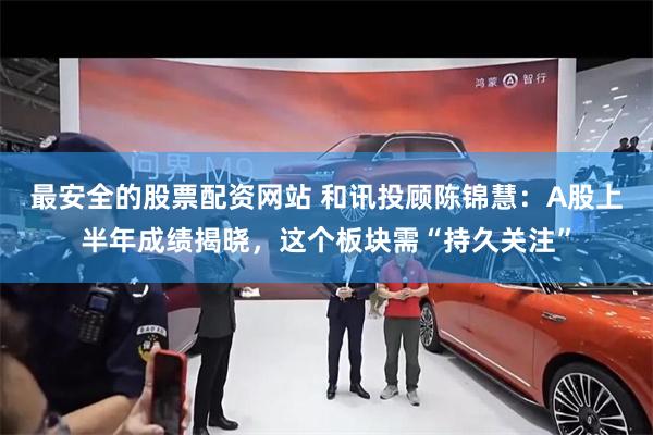最安全的股票配资网站 和讯投顾陈锦慧：A股上半年成绩揭晓，这个板块需“持久关注”