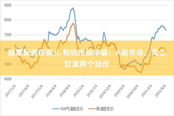 股票配资在哪儿 和讯投顾申睿：A股市场，周二盯紧两个动作