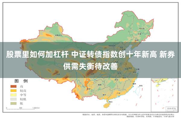 股票里如何加杠杆 中证转债指数创十年新高 新券供需失衡待改善