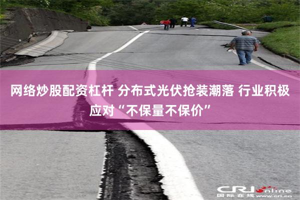 网络炒股配资杠杆 分布式光伏抢装潮落 行业积极应对“不保量不保价”