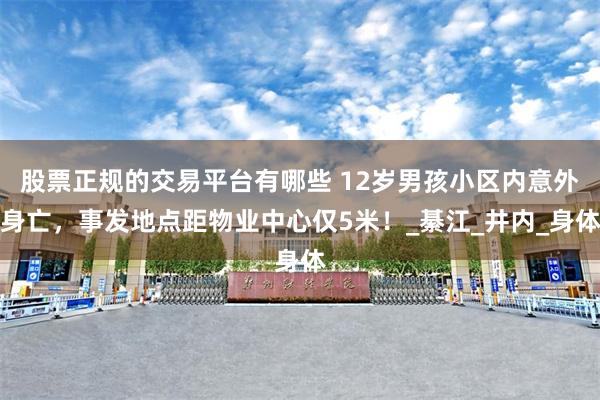 股票正规的交易平台有哪些 12岁男孩小区内意外身亡，事发地点距物业中心仅5米！_綦江_井内_身体