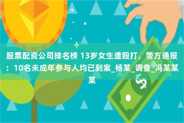股票配资公司排名榜 13岁女生遭殴打，警方通报：10名未成年参与人均已到案_杨某_调查_冯某某