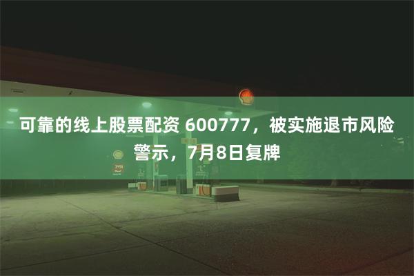 可靠的线上股票配资 600777，被实施退市风险警示，7月8日复牌