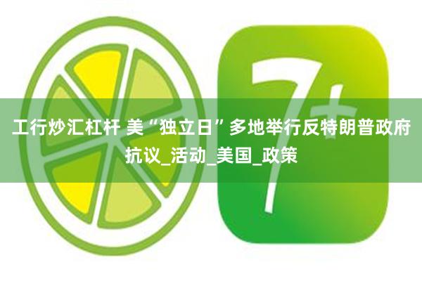 工行炒汇杠杆 美“独立日”多地举行反特朗普政府抗议_活动_美国_政策