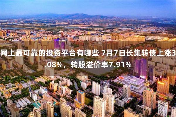 网上最可靠的投资平台有哪些 7月7日长集转债上涨3.08%，转股溢价率7.91%
