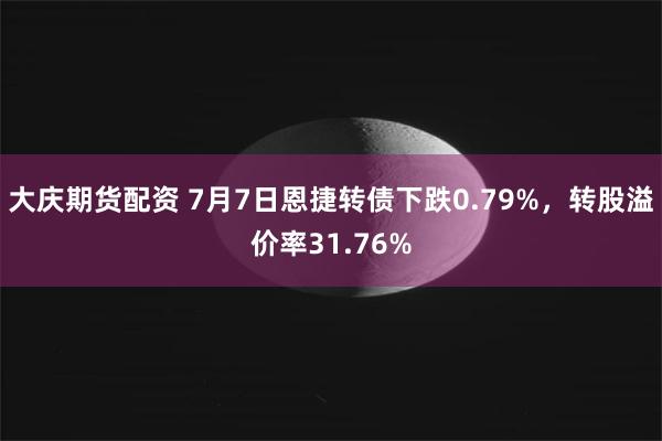 大庆期货配资 7月7日恩捷转债下跌0.79%，转股溢价率31.76%