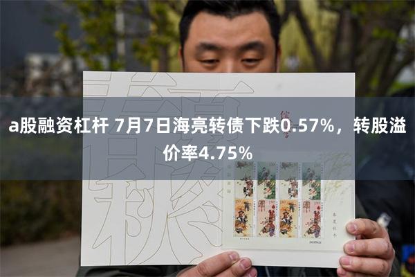 a股融资杠杆 7月7日海亮转债下跌0.57%，转股溢价率4.75%