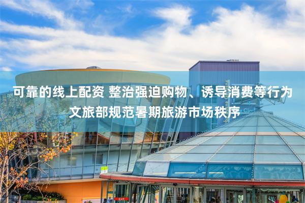 可靠的线上配资 整治强迫购物、诱导消费等行为 文旅部规范暑期旅游市场秩序