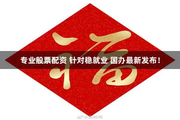 专业股票配资 针对稳就业 国办最新发布！