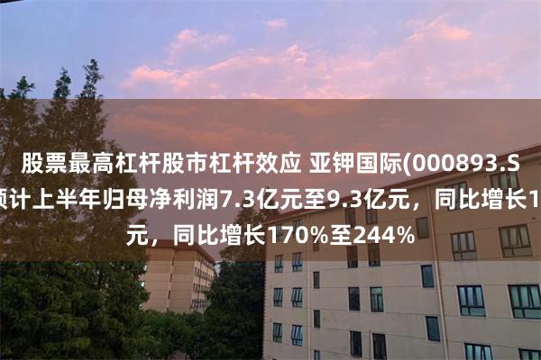 股票最高杠杆股市杠杆效应 亚钾国际(000893.SZ)发预增，预计上半年归母净利润7.3亿元至9.3亿元，同比增长170%至244%