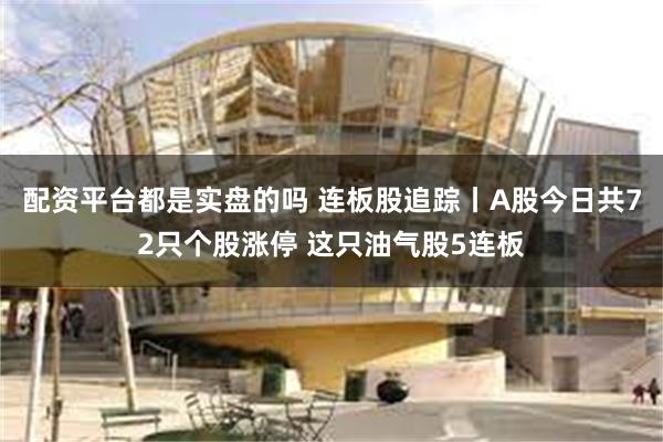 配资平台都是实盘的吗 连板股追踪丨A股今日共72只个股涨停 这只油气股5连板