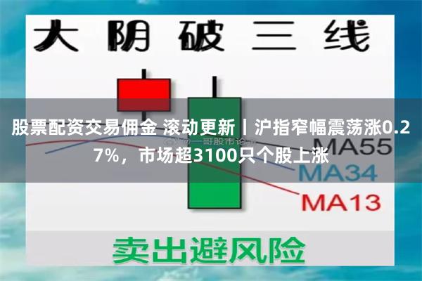 股票配资交易佣金 滚动更新丨沪指窄幅震荡涨0.27%，市场超3100只个股上涨