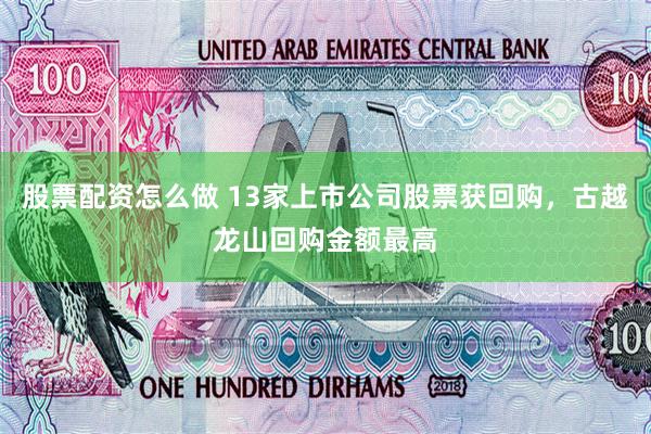 股票配资怎么做 13家上市公司股票获回购，古越龙山回购金额最高