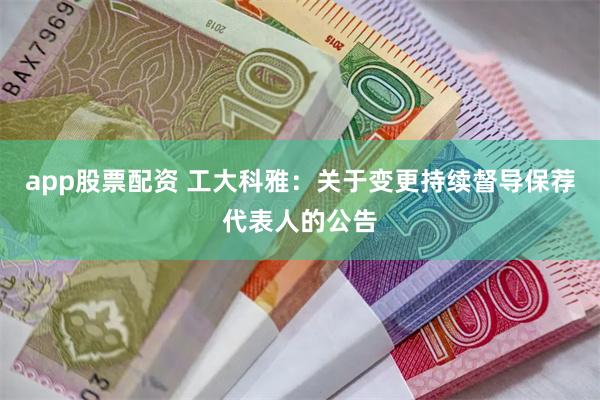 app股票配资 工大科雅：关于变更持续督导保荐代表人的公告