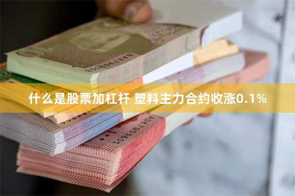什么是股票加杠杆 塑料主力合约收涨0.1%