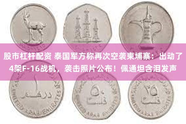 股市杠杆配资 泰国军方称再次空袭柬埔寨：出动了4架F-16战机，袭击照片公布！佩通坦含泪发声