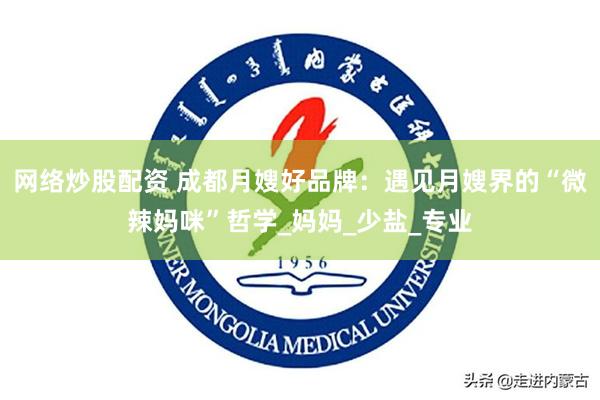 网络炒股配资 成都月嫂好品牌：遇见月嫂界的“微辣妈咪”哲学_妈妈_少盐_专业