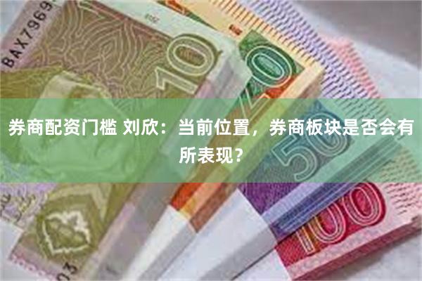 券商配资门槛 刘欣：当前位置，券商板块是否会有所表现？