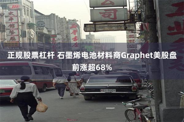 正规股票杠杆 石墨烯电池材料商Graphet美股盘前涨超68%