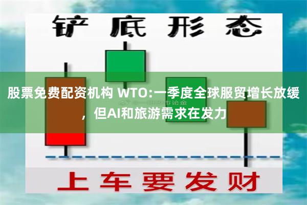 股票免费配资机构 WTO:一季度全球服贸增长放缓，但AI和旅游需求在发力