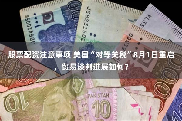股票配资注意事项 美国“对等关税”8月1日重启，贸易谈判进展如何？