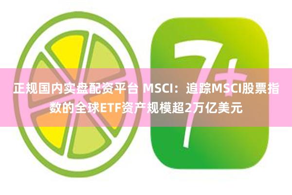 正规国内实盘配资平台 MSCI：追踪MSCI股票指数的全球ETF资产规模超2万亿美元