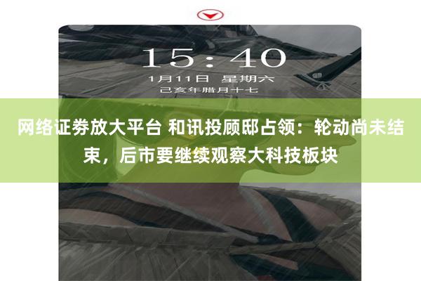 网络证劵放大平台 和讯投顾邸占领：轮动尚未结束，后市要继续观察大科技板块
