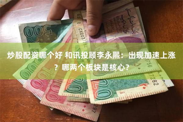 炒股配资哪个好 和讯投顾李永熙：出现加速上涨？哪两个板块是核心？