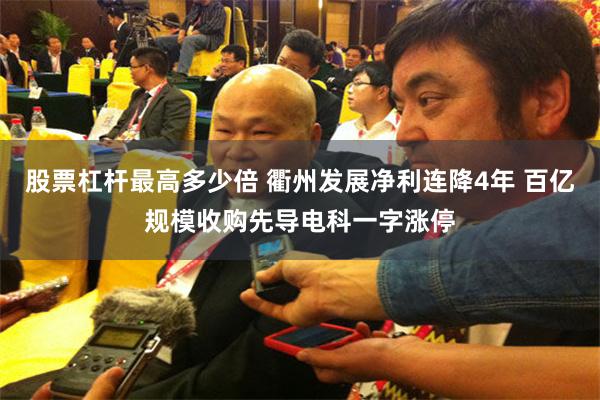 股票杠杆最高多少倍 衢州发展净利连降4年 百亿规模收购先导电科一字涨停