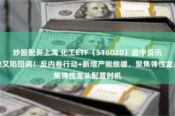 炒股配资上海 化工ETF（516020）盘中资讯：化工板块又陷回调！反内卷行动+新增产能放缓，聚焦弹性龙头配置时机