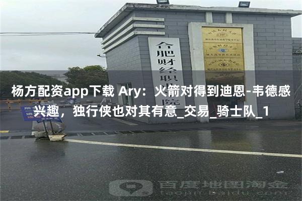 杨方配资app下载 Ary：火箭对得到迪恩-韦德感兴趣，独行侠也对其有意_交易_骑士队_1