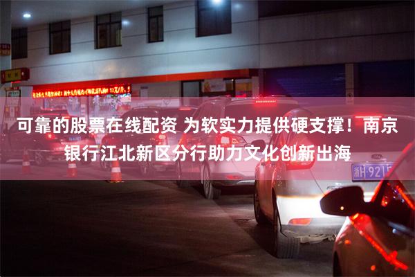 可靠的股票在线配资 为软实力提供硬支撑！南京银行江北新区分行助力文化创新出海
