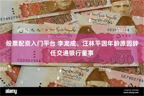 股票配资入门平台 李龙成、汪林平因年龄原因辞任交通银行董事