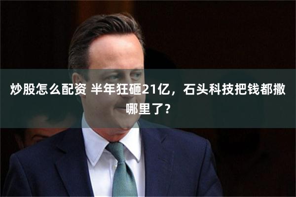 炒股怎么配资 半年狂砸21亿，石头科技把钱都撒哪里了？