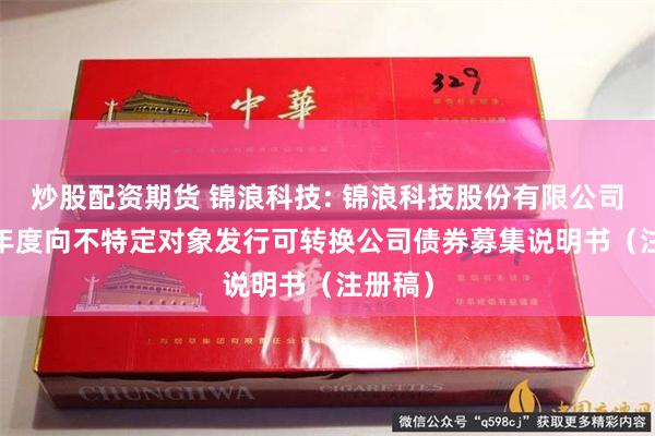 炒股配资期货 锦浪科技: 锦浪科技股份有限公司2025年度向不特定对象发行可转换公司债券募集说明书（注册稿）