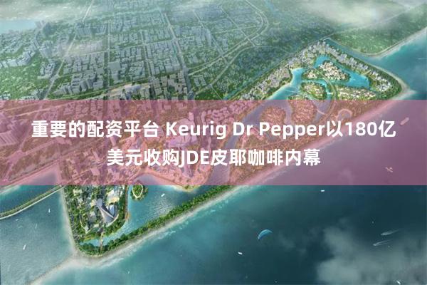 重要的配资平台 Keurig Dr Pepper以180亿美元收购JDE皮耶咖啡内幕
