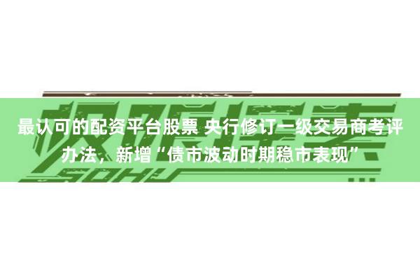 最认可的配资平台股票 央行修订一级交易商考评办法,新增“债市波动时期稳市表现”
