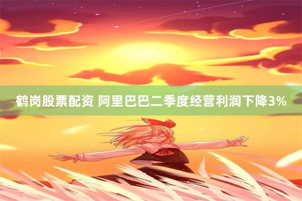 鹤岗股票配资 阿里巴巴二季度经营利润下降3%