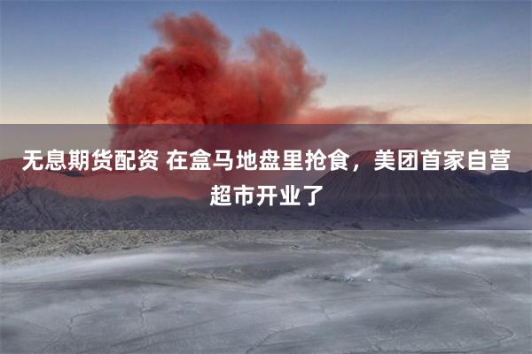 无息期货配资 在盒马地盘里抢食，美团首家自营超市开业了