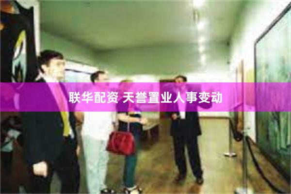 联华配资 天誉置业人事变动