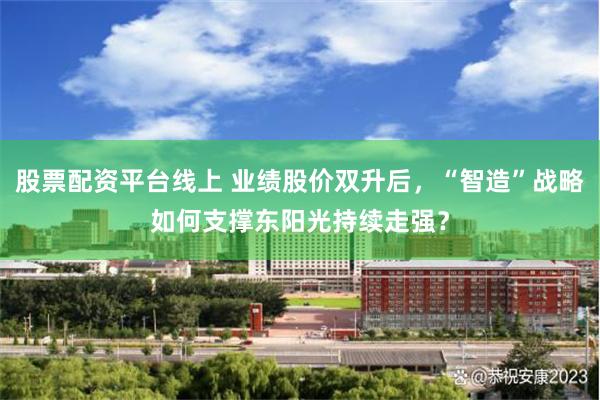 股票配资平台线上 业绩股价双升后，“智造”战略如何支撑东阳光持续走强？