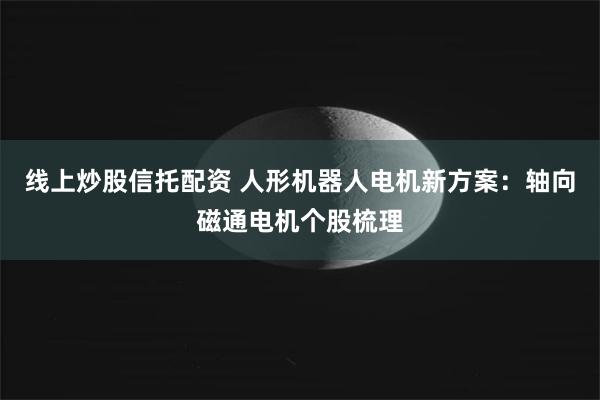 线上炒股信托配资 人形机器人电机新方案：轴向磁通电机个股梳理