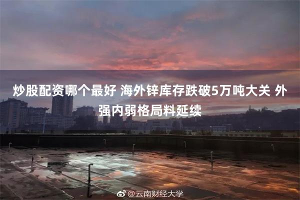 炒股配资哪个最好 海外锌库存跌破5万吨大关 外强内弱格局料延续