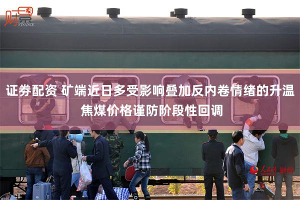 证劵配资 矿端近日多受影响叠加反内卷情绪的升温 焦煤价格谨防阶段性回调